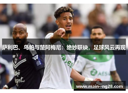 萨利巴、乌帕与楚阿梅尼：绝妙联袂，足球风云再现