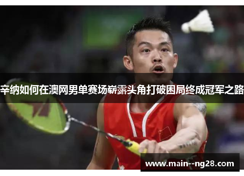 辛纳如何在澳网男单赛场崭露头角打破困局终成冠军之路