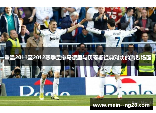 重温2011至2012赛季皇家马德里与贝蒂斯经典对决的激烈场面