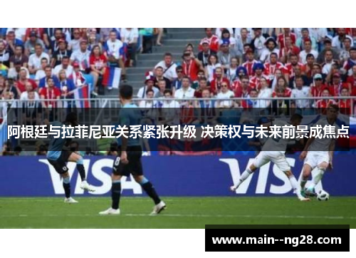 阿根廷与拉菲尼亚关系紧张升级 决策权与未来前景成焦点