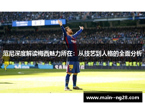 范尼深度解读梅西魅力所在：从技艺到人格的全面分析