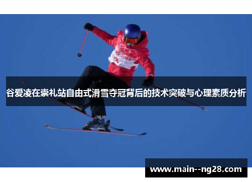 谷爱凌在崇礼站自由式滑雪夺冠背后的技术突破与心理素质分析