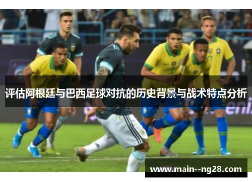 评估阿根廷与巴西足球对抗的历史背景与战术特点分析