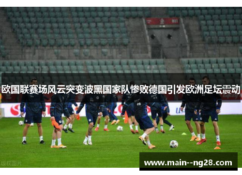 欧国联赛场风云突变波黑国家队惨败德国引发欧洲足坛震动